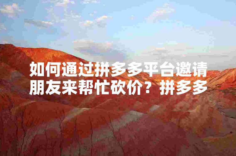 如何通过拼多多平台邀请朋友来帮忙砍价？拼多多互助攻略