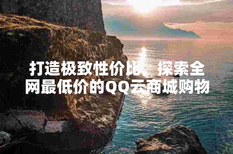 打造极致性价比，探索全网最低价的QQ云商城购物体验。