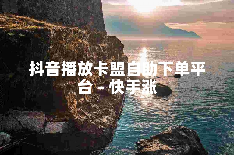 抖音播放卡盟自助下单平台 - 快手涨50个双击秒到