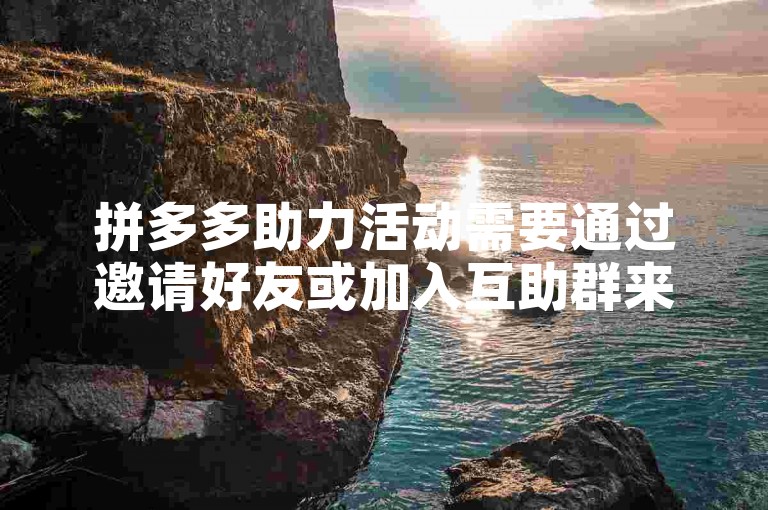 拼多多助力活动需要通过邀请好友或加入互助群来获得更多帮助，从而增加成功的机会。
