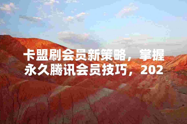 卡盟刷会员新策略，掌握永久腾讯会员技巧，2025年必备技能！