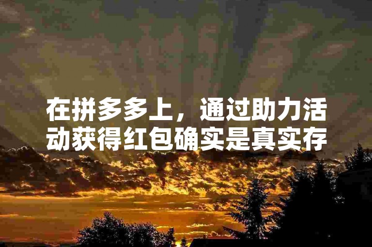 在拼多多上，通过助力活动获得红包确实是真实存在的，特别是针对新用户的多多助力新人号活动。