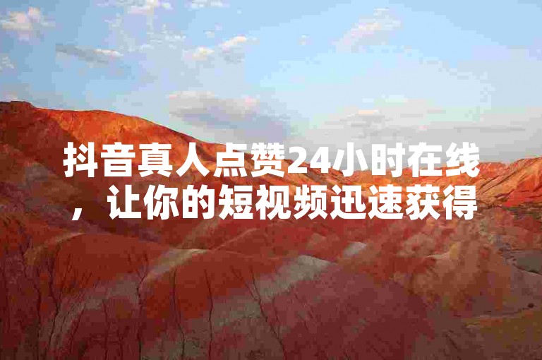 抖音真人点赞24小时在线，让你的短视频迅速获得更多关注和互动。