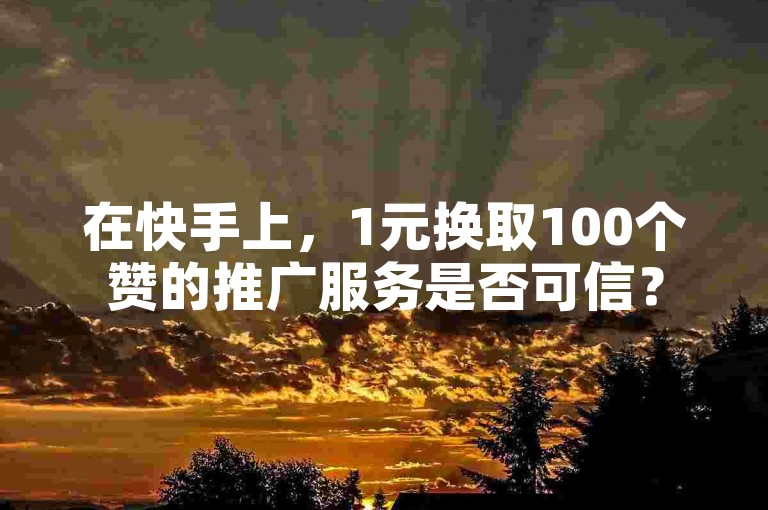 在快手上，1元换取100个赞的推广服务是否可信？