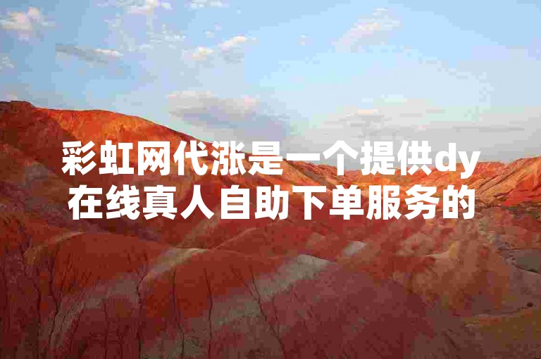 彩虹网代涨是一个提供dy在线真人自助下单服务的平台。