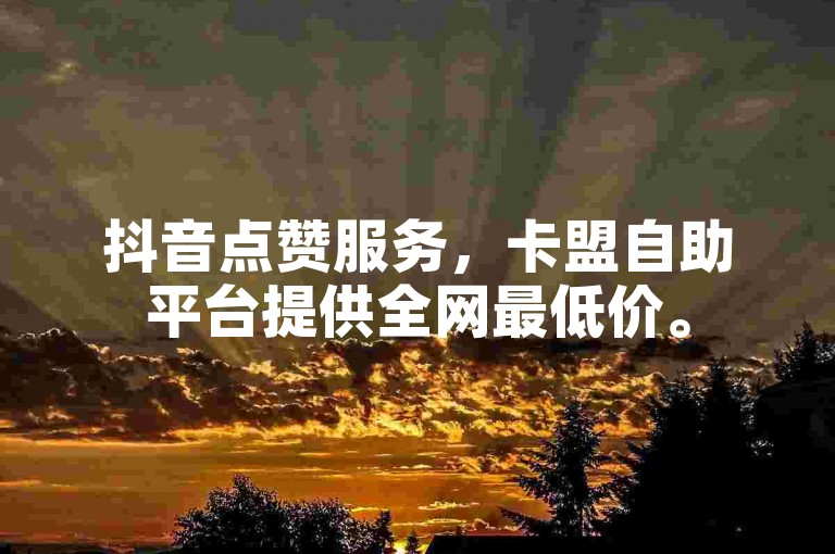 抖音点赞服务，卡盟自助平台提供全网最低价。