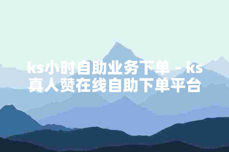 ks小时自助业务下单 - ks真人赞在线自助下单平台