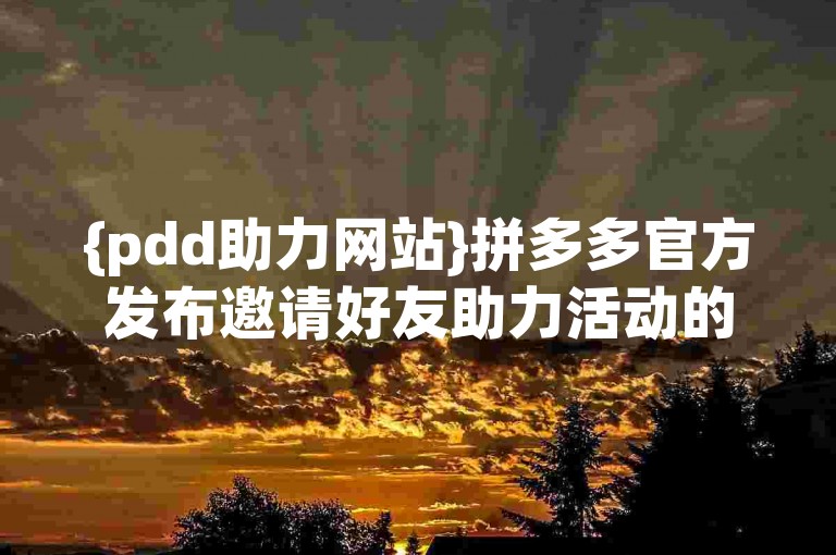 {pdd助力网站}拼多多官方发布邀请好友助力活动的通知。