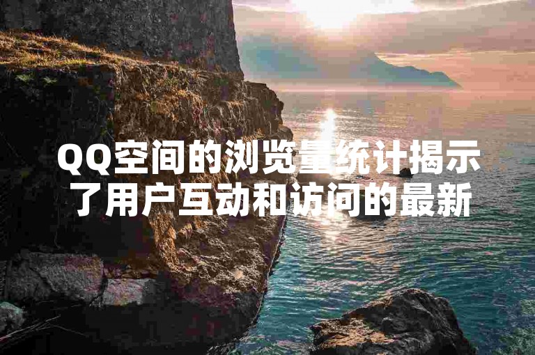QQ空间的浏览量统计揭示了用户互动和访问的最新趋势，为我们提供了深入的洞察。