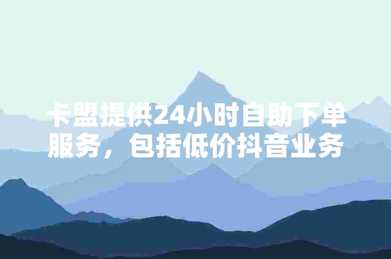 卡盟提供24小时自助下单服务，包括低价抖音业务、刷QQ空间访客量达十万以及在线刷QQ说说浏览量，同时正规出售拥有10000粉丝的抖音号。