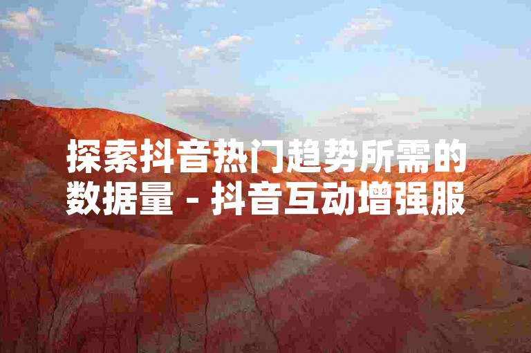 探索抖音热门趋势所需的数据量 - 抖音互动增强服务，自助式点赞与关注平台官方网站。