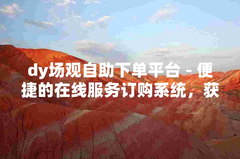 dy场观自助下单平台 - 便捷的在线服务订购系统，获得用户的一致好评。