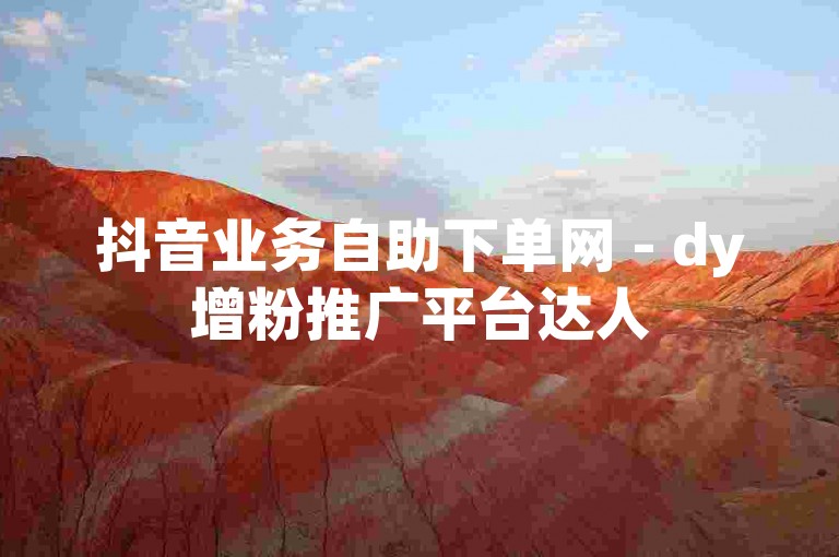 抖音业务自助下单网 - dy增粉推广平台达人
