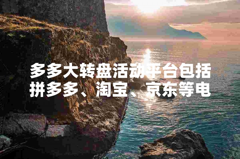 多多大转盘活动平台包括拼多多、淘宝、京东等电商平台。