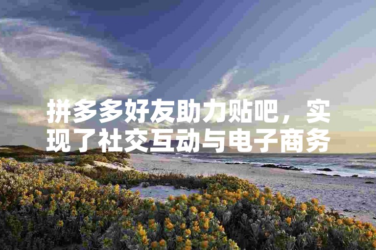 拼多多好友助力贴吧，实现了社交互动与电子商务的无缝对接。