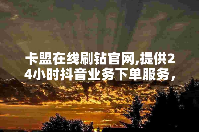 卡盟在线刷钻官网,提供24小时抖音业务下单服务，包括QQ空间说说点赞和ks粉丝1元100的服务。