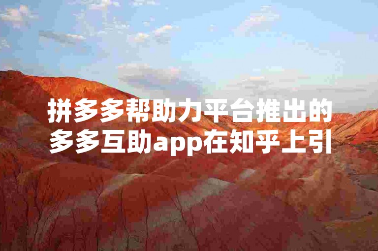 拼多多帮助力平台推出的多多互助app在知乎上引发了用户对其可靠性的讨论。