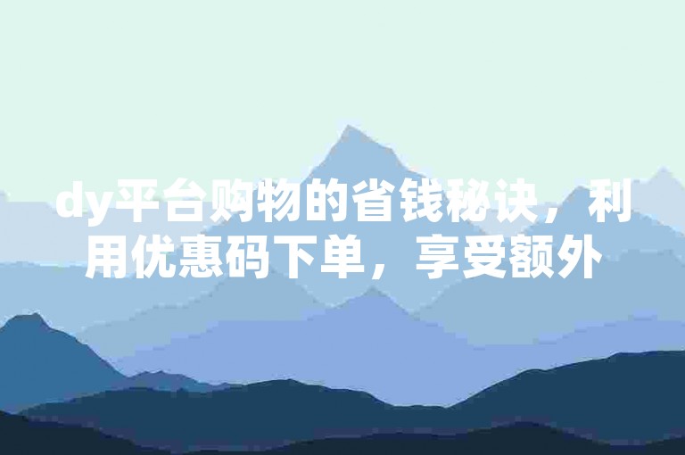 dy平台购物的省钱秘诀，利用优惠码下单，享受额外折扣！新手入门指南！