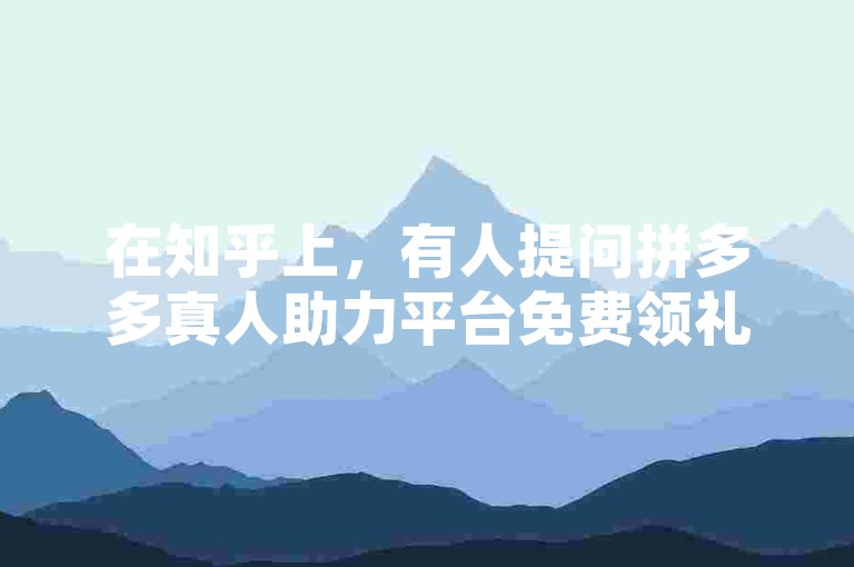 在知乎上，有人提问拼多多真人助力平台免费领礼物是真的吗？这个问题引起了广泛的讨论。