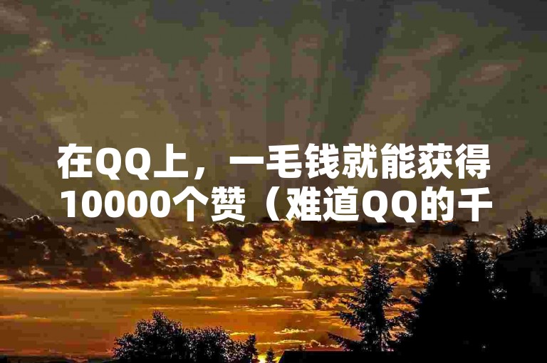 在QQ上，一毛钱就能获得10000个赞（难道QQ的千人赞真的需要支付1万元吗）。