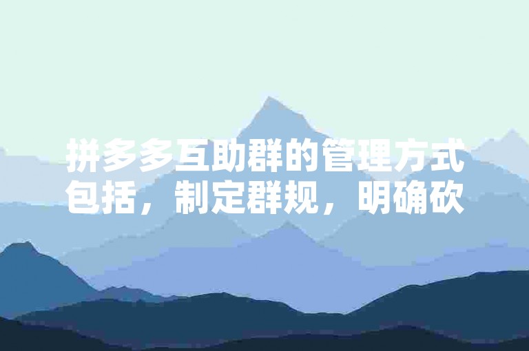 拼多多互助群的管理方式包括，制定群规，明确砍价规则；设立管理员，维护群秩序；定期清理僵尸粉，保持群活跃度。而多多砍价网站则是一个提供砍价服务的平台，用户可以通过该网站参与拼多多的砍价活动，享受更多优惠。