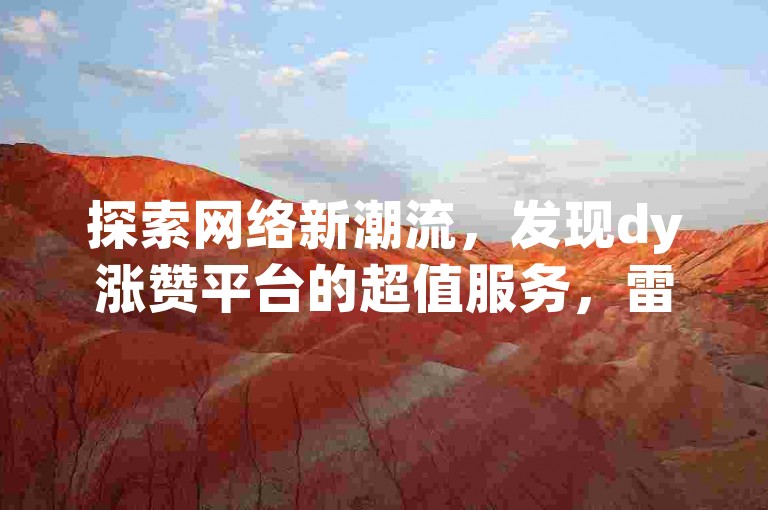 探索网络新潮流，发现dy涨赞平台的超值服务，雷神助力，抖音点赞轻松涨。