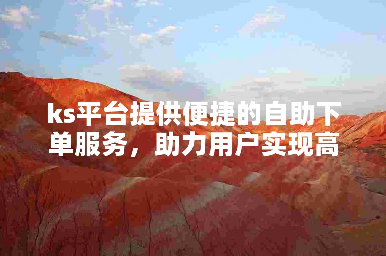 ks平台提供便捷的自助下单服务，助力用户实现高效推广。