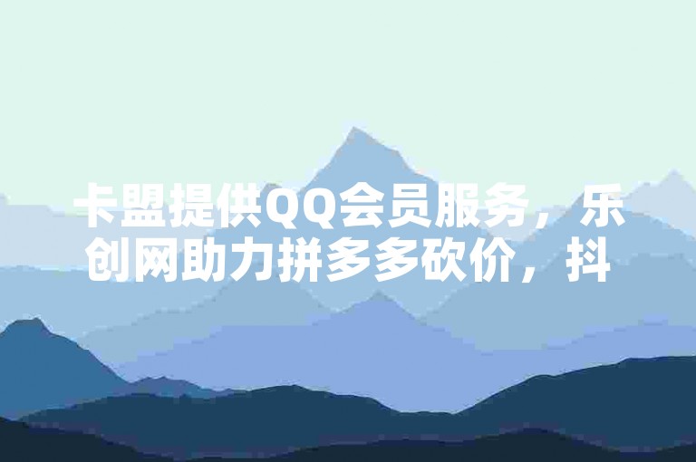 卡盟提供QQ会员服务，乐创网助力拼多多砍价，抖音点赞秒充服务全天候在线。