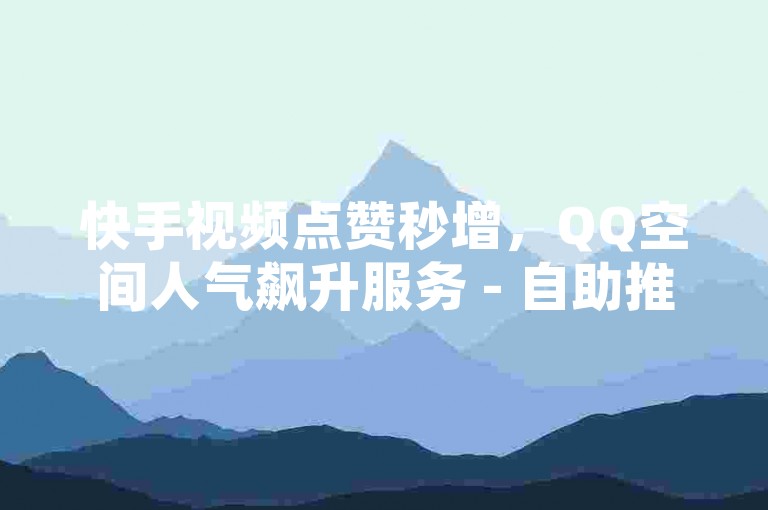 快手视频点赞秒增，QQ空间人气飙升服务 - 自助推广平台 - 抖音虚拟货币充值中心。
