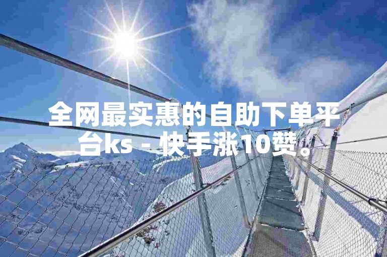 全网最实惠的自助下单平台ks - 快手涨10赞。