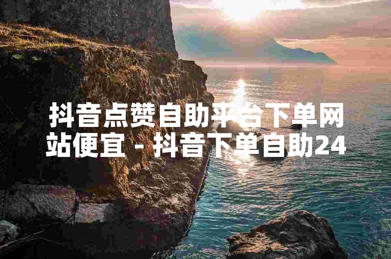 抖音点赞自助平台下单网站便宜 - 抖音下单自助24小时