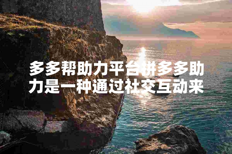多多帮助力平台拼多多助力是一种通过社交互动来获取商品折扣或优惠的活动方式。