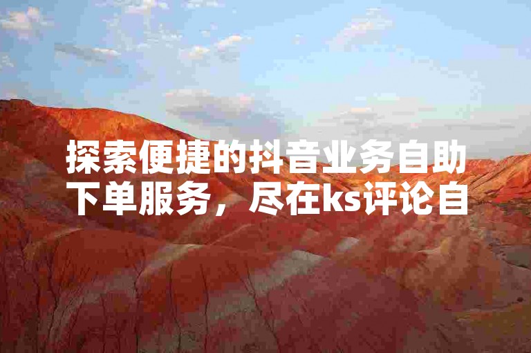 探索便捷的抖音业务自助下单服务，尽在ks评论自助下单平台，厦门地区的首选之选。
