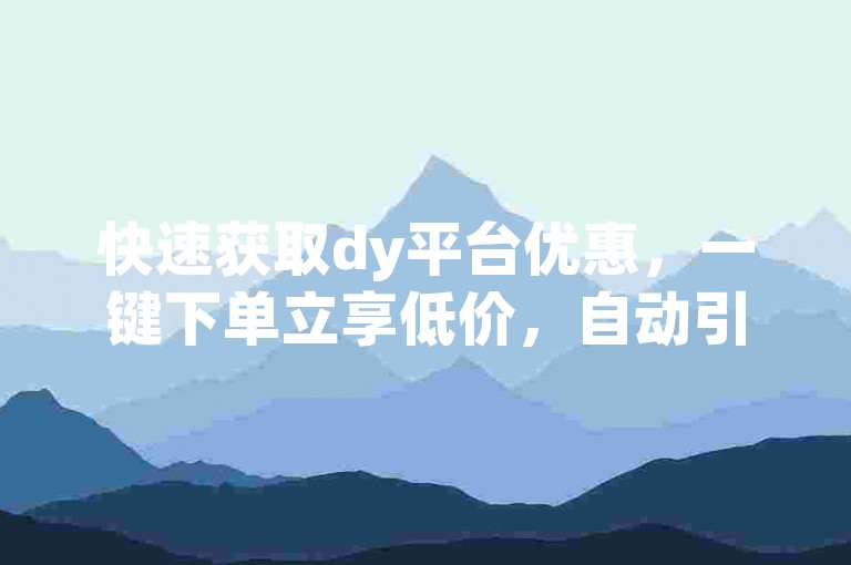 快速获取dy平台优惠，一键下单立享低价，自动引流推广app助力商家轻松获客。