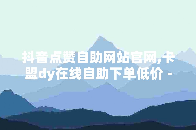 抖音点赞自助网站官网,卡盟dy在线自助下单低价 - dy直播 - 24小时低价在线下单平台雷神