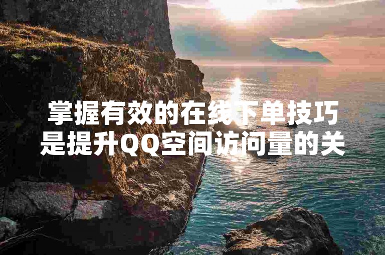 掌握有效的在线下单技巧是提升QQ空间访问量的关键策略，尤其对于新用户而言至关重要。