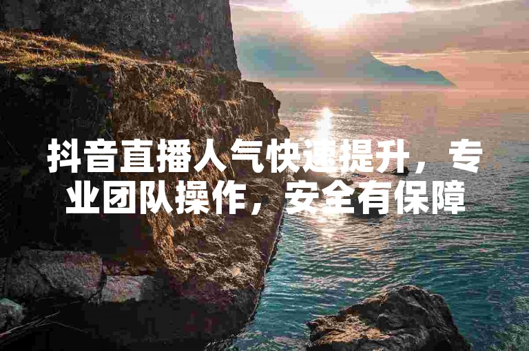 抖音直播人气快速提升，专业团队操作，安全有保障。