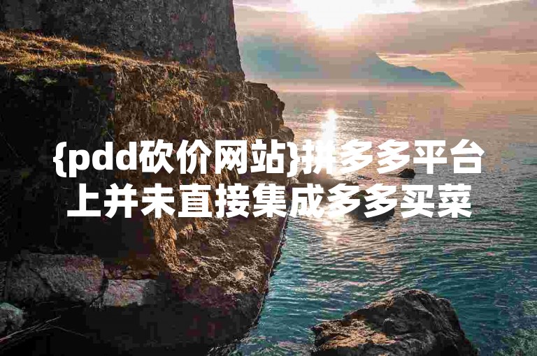 {pdd砍价网站}拼多多平台上并未直接集成多多买菜的入口，可能是因为业务板块划分或界面设计的原因。