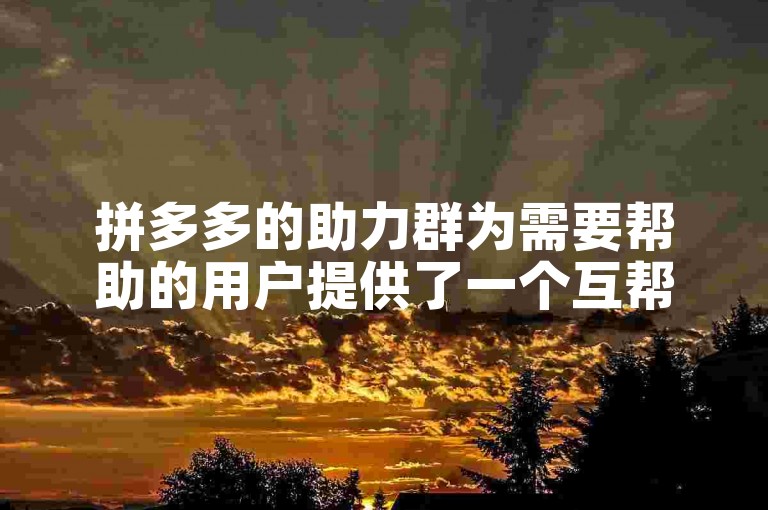 拼多多的助力群为需要帮助的用户提供了一个互帮互助的平台。