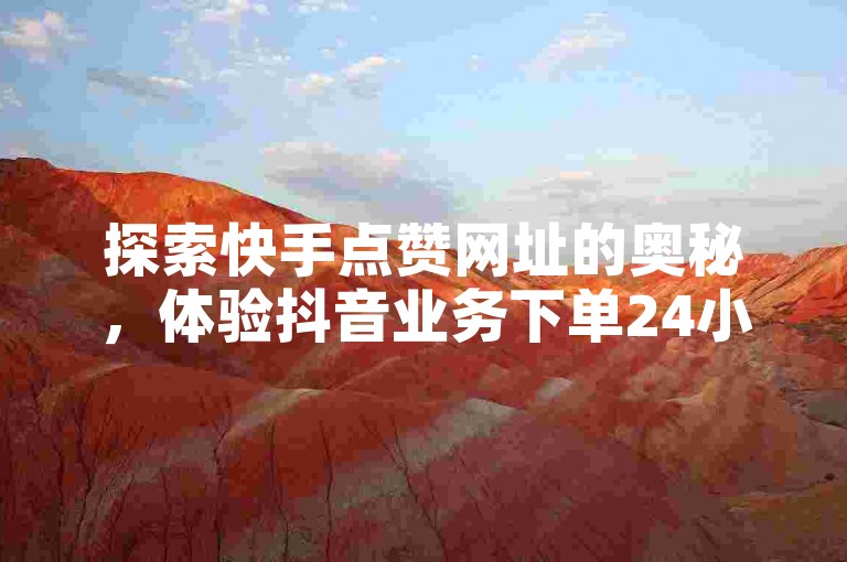 探索快手点赞网址的奥秘，体验抖音业务下单24小时涨粉的便捷 - 抖音粉丝业务24小时，全网最火的业务自助平台等你来发现！