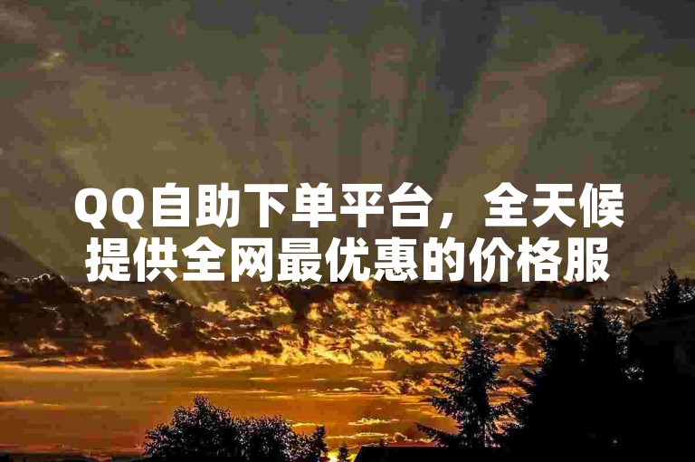 QQ自助下单平台，全天候提供全网最优惠的价格服务。