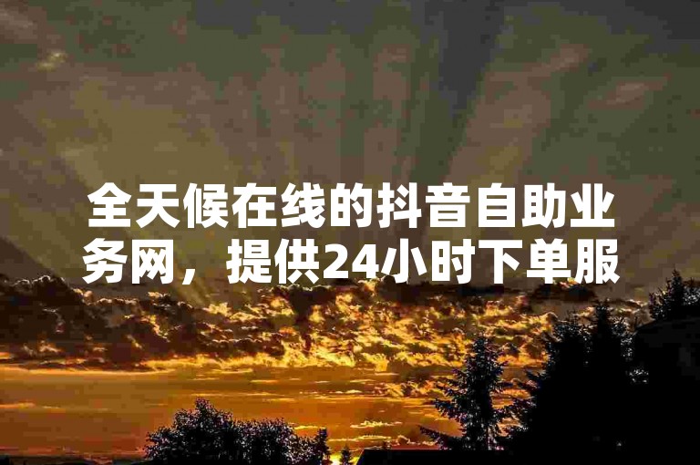 全天候在线的抖音自助业务网，提供24小时下单服务，让你轻松获取QQ空间说说浏览量，尽享微利的疯狂！