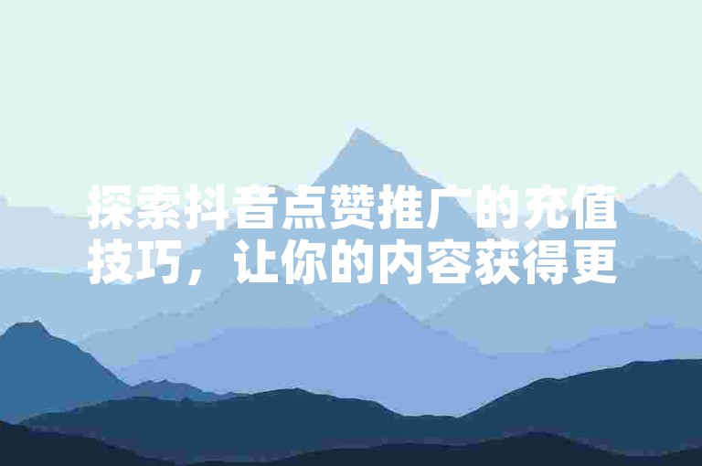 探索抖音点赞推广的充值技巧，让你的内容获得更多曝光。