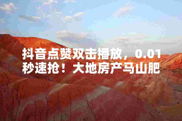 抖音点赞双击播放，0.01秒速抢！大地房产马山肥装修活动热力开启，快来参与！