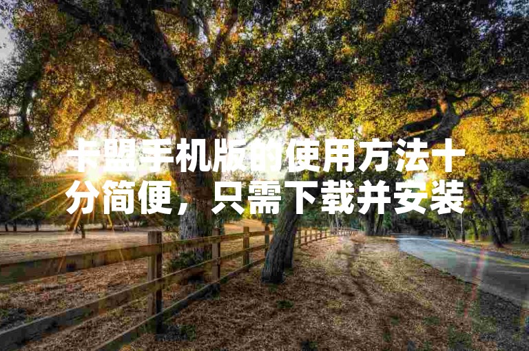 卡盟手机版的使用方法十分简便，只需下载并安装应用程序，然后按照界面提示进行操作即可轻松掌握。
