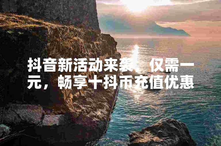 抖音新活动来袭，仅需一元，畅享十抖币充值优惠。