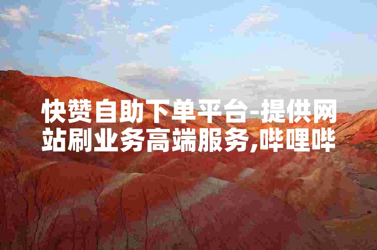 快赞自助下单平台-提供网站刷业务高端服务,哔哩哔哩卡盟