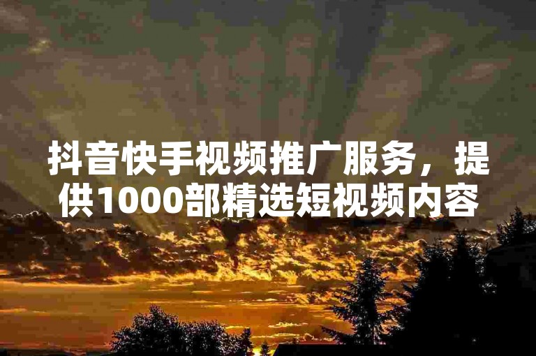抖音快手视频推广服务，提供1000部精选短视频内容，专业点赞团队全天候待命。