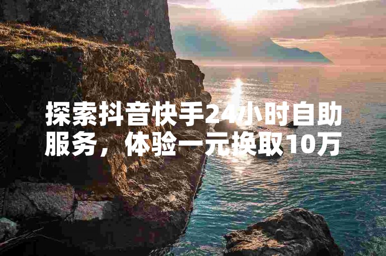 探索抖音快手24小时自助服务，体验一元换取10万播放量的惊喜，快手业务卡盟平台带您遨游无限可能。
