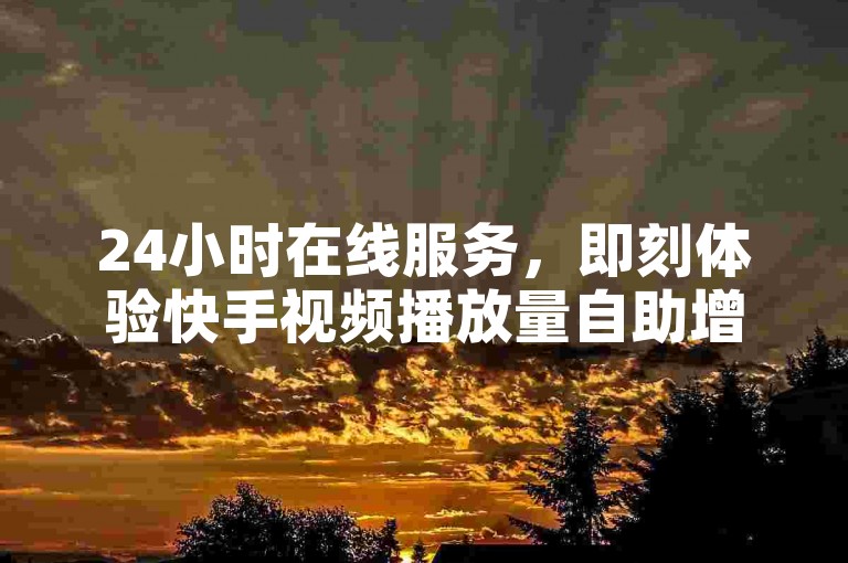 24小时在线服务，即刻体验快手视频播放量自助增加，无需繁琐步骤，轻松扫码即享。